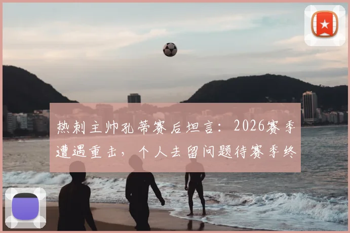 热刺主帅孔蒂赛后坦言:2026赛季遭遇重击,个人去留问题待赛季终了揭晓