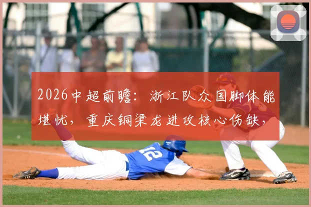 2026中超前瞻:浙江队众国脚体能堪忧,重庆铜梁龙进攻核心伤缺,比赛走势深度解读