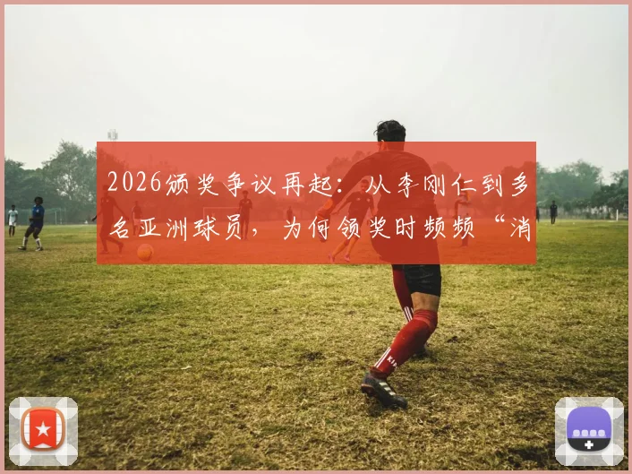 2026颁奖争议再起：从李刚仁到多名亚洲球员，为何领奖时频频“消失”？