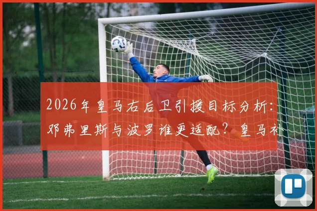 2026年皇马右后卫引援目标分析:邓弗里斯与波罗谁更适配?皇马补强名单深度解读