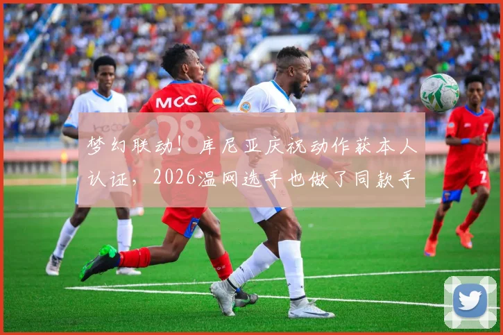 梦幻联动!库尼亚庆祝动作获本人认证,2026温网选手也做了同款手势