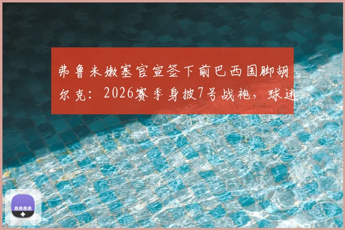 弗鲁米嫩塞官宣签下前巴西国脚胡尔克：2026赛季身披7号战袍，球迷热议回归影响