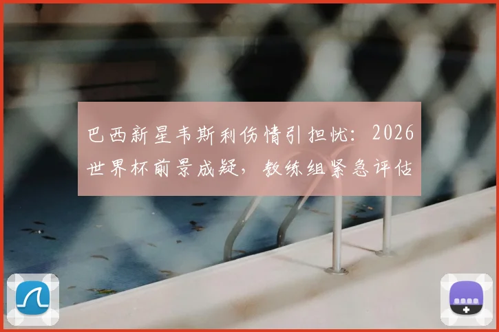巴西新星韦斯利伤情引担忧：2026世界杯前景成疑，教练组紧急评估其状态