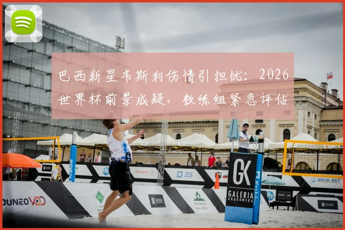 巴西新星韦斯利伤情引担忧：2026世界杯前景成疑，教练组紧急评估其状态