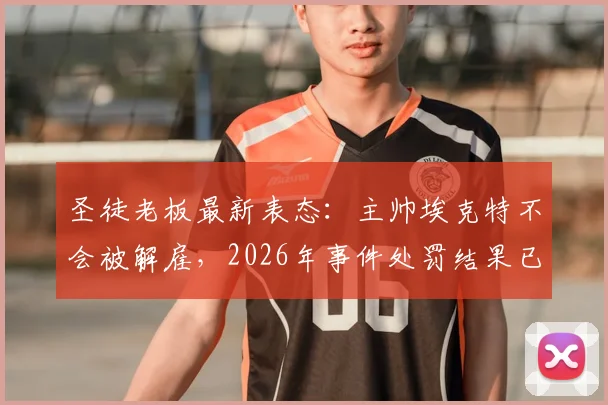 圣徒老板最新表态:主帅埃克特不会被解雇,2026年事件处罚结果已出炉,球队内部矛盾如何发展?