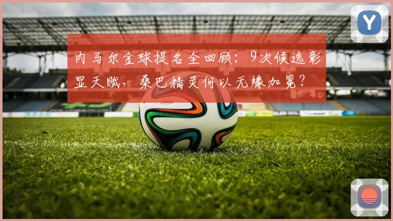内马尔金球提名全回顾：9次候选彰显天赋，桑巴精灵何以无缘加冕？2026前景分析