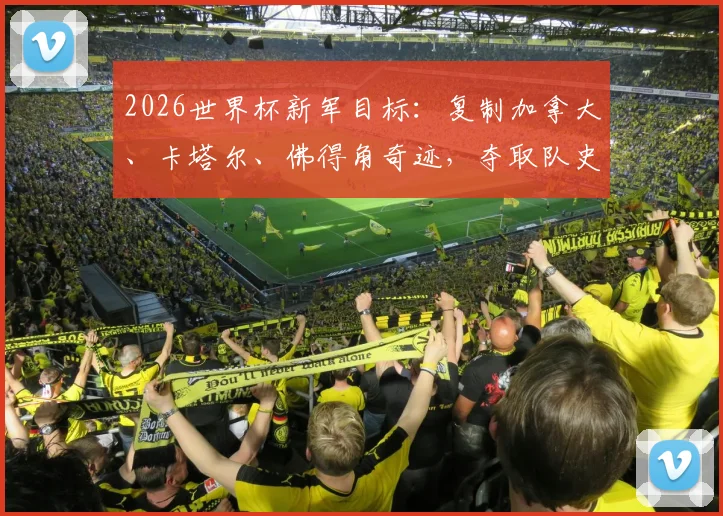 2026世界杯新军目标：复制加拿大、卡塔尔、佛得角奇迹，夺取队史第一分全攻略