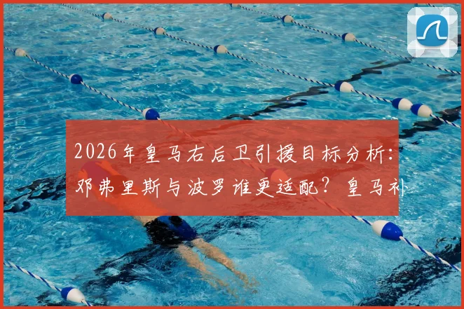 2026年皇马右后卫引援目标分析：邓弗里斯与波罗谁更适配？皇马补强名单深度解读