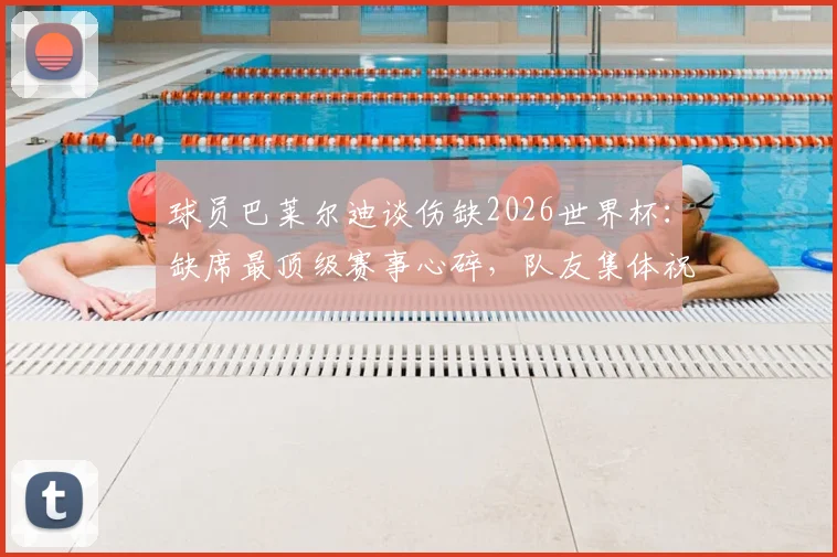 球员巴莱尔迪谈伤缺2026世界杯：缺席最顶级赛事心碎，队友集体祝福令我感动落泪