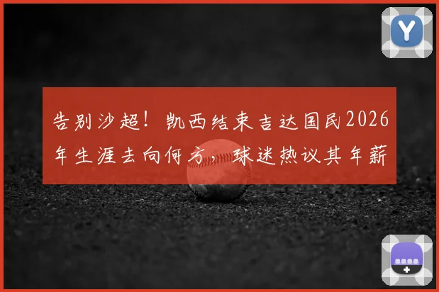 告别沙超!凯西结束吉达国民2026年生涯去向何方,球迷热议其年薪与真实水平