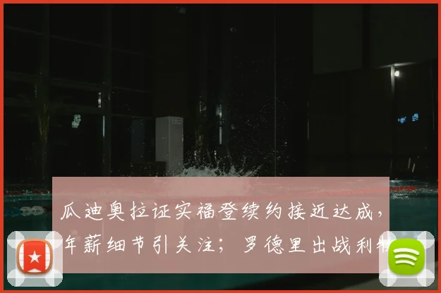 瓜迪奥拉证实福登续约接近达成,年薪细节引关注;罗德里出战利物浦成疑,最新伤情观察出炉
