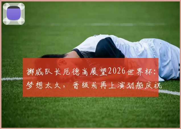 挪威队长厄德高展望2026世界杯:梦想太久,晋级或再上演划船庆祝热潮