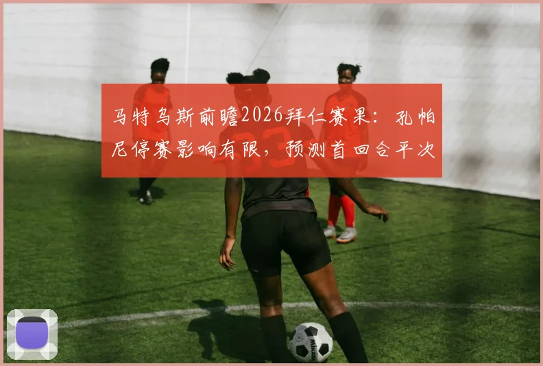 马特乌斯前瞻2026拜仁赛果：孔帕尼停赛影响有限，预测首回合平次回合胜
