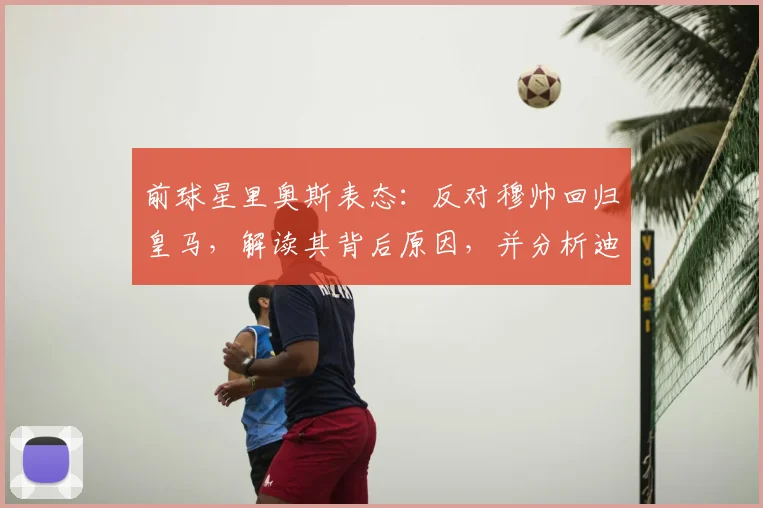前球星里奥斯表态:反对穆帅回归皇马,解读其背后原因,并分析迪亚斯执教拜仁冲击2026欧冠前景