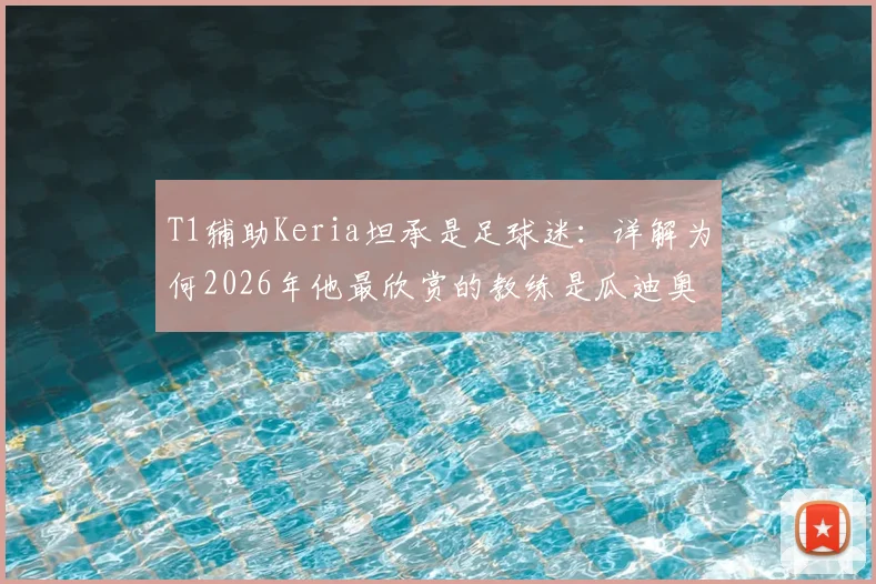 T1辅助Keria坦承是足球迷：详解为何2026年他最欣赏的教练是瓜迪奥拉