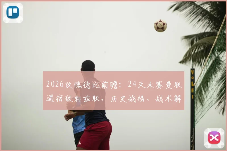 2026玫瑰德比前瞻：24天未赛曼联遇宿敌利兹联，历史战绩、战术解析与关键看点全指南