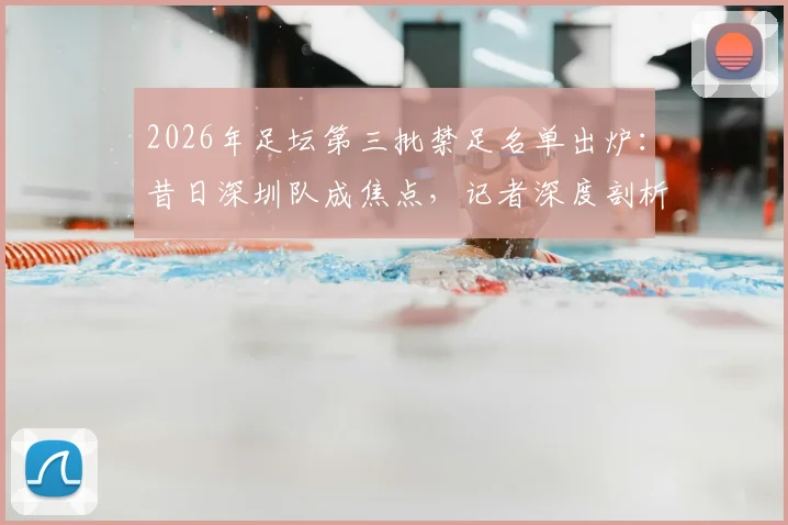 2026年足坛第三批禁足名单出炉：昔日深圳队成焦点，记者深度剖析当年行业乱象与警示