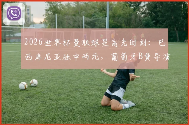 2026世界杯曼联球星高光时刻:巴西库尼亚独中两元,葡萄牙B费导演两球全解析