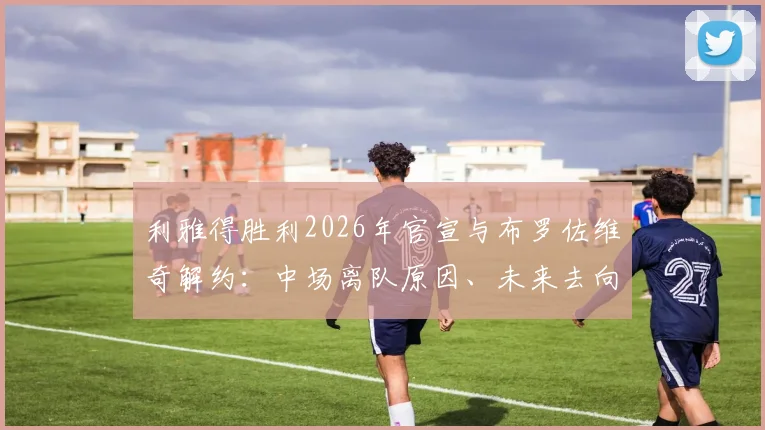 利雅得胜利2026年官宣与布罗佐维奇解约：中场离队原因、未来去向及球队引援目标分析